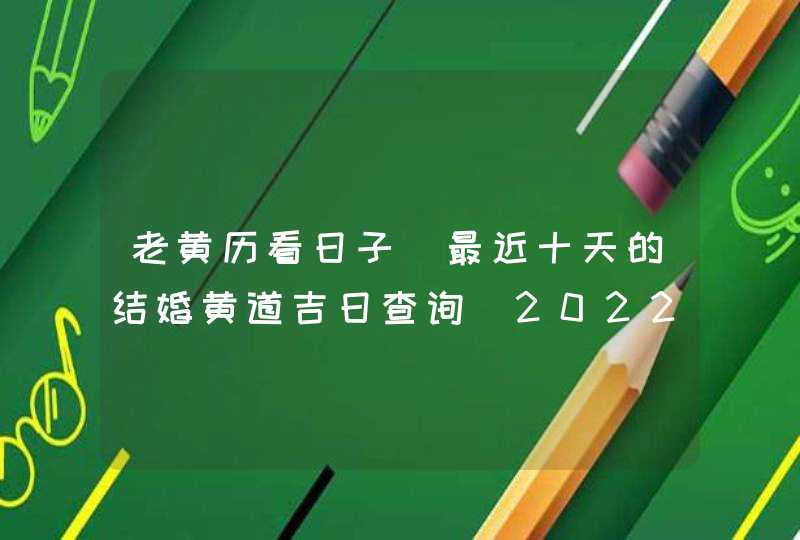 老黄历看日子 最近十天的结婚黄道吉日查询（2022年5月1号更新）